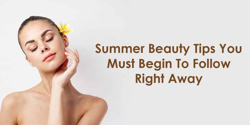 Summer Beauty Tips You Must Begin To Follow Right Away